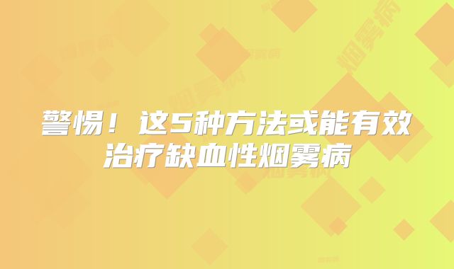 警惕！这5种方法或能有效治疗缺血性烟雾病