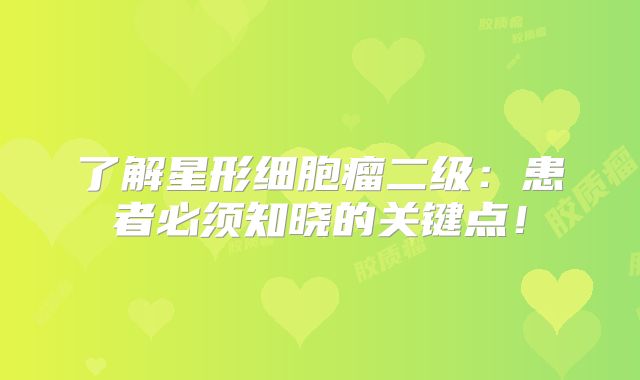 了解星形细胞瘤二级：患者必须知晓的关键点！
