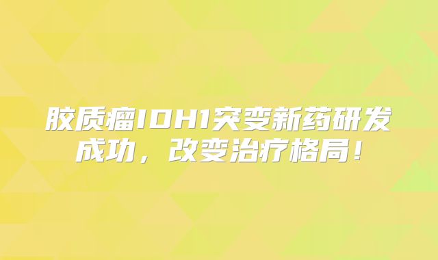 胶质瘤IDH1突变新药研发成功，改变治疗格局！