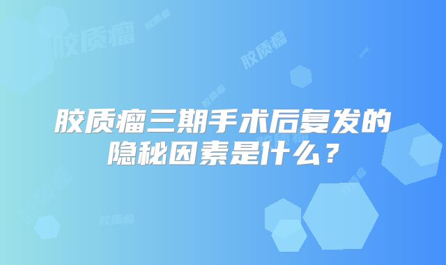 胶质瘤三期手术后复发的隐秘因素是什么？