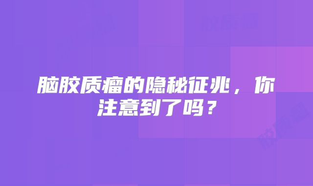 脑胶质瘤的隐秘征兆，你注意到了吗？