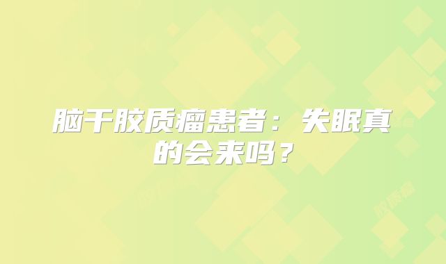 脑干胶质瘤患者：失眠真的会来吗？