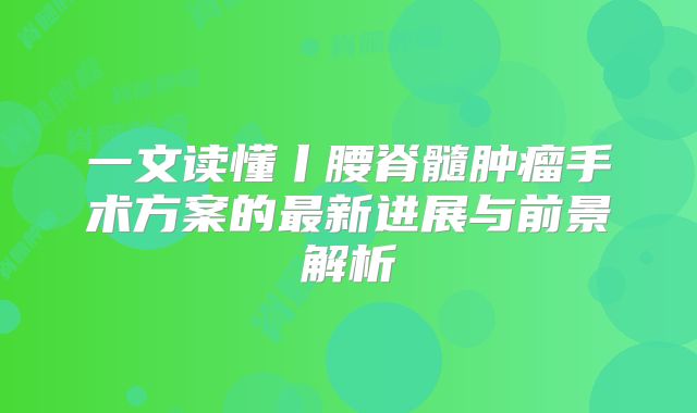 一文读懂丨腰脊髓肿瘤手术方案的最新进展与前景解析