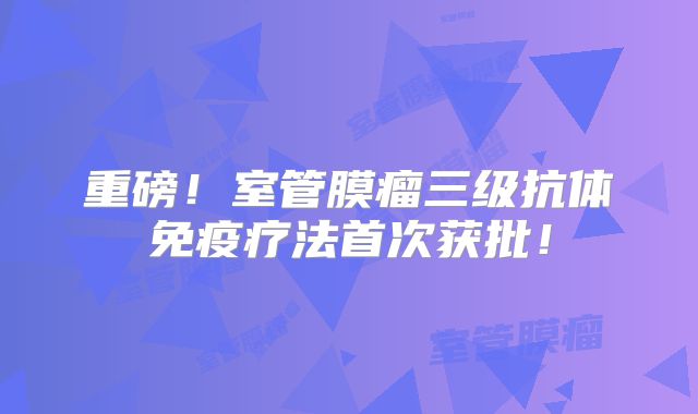 重磅！室管膜瘤三级抗体免疫疗法首次获批！