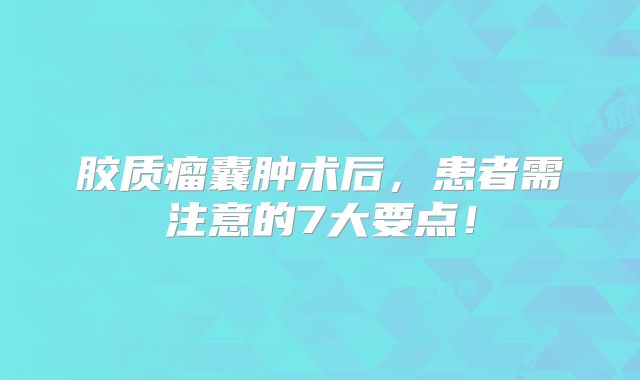胶质瘤囊肿术后，患者需注意的7大要点！
