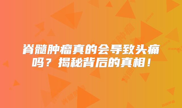 脊髓肿瘤真的会导致头痛吗？揭秘背后的真相！