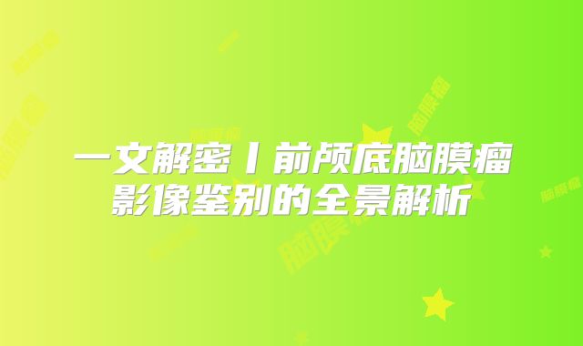 一文解密丨前颅底脑膜瘤影像鉴别的全景解析