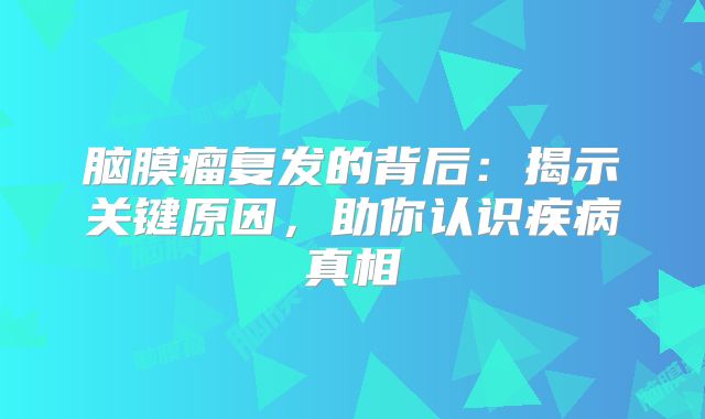 脑膜瘤复发的背后：揭示关键原因，助你认识疾病真相