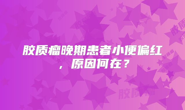 胶质瘤晚期患者小便偏红，原因何在？