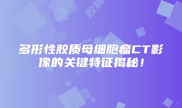 多形性胶质母细胞瘤CT影像的关键特征揭秘！