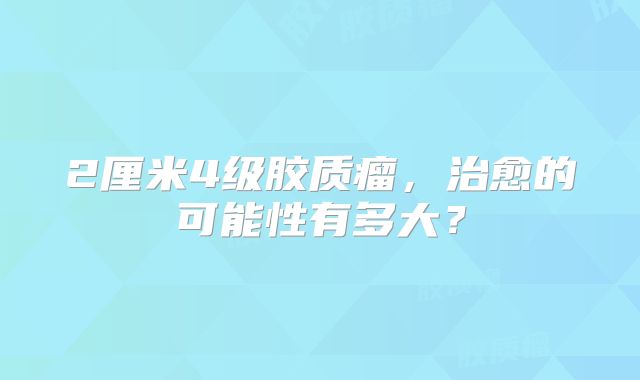 2厘米4级胶质瘤，治愈的可能性有多大？