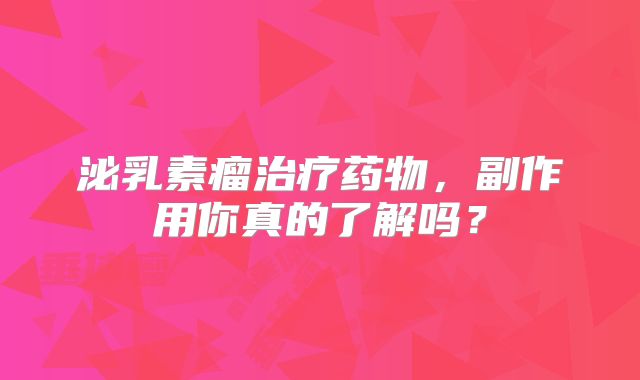 泌乳素瘤治疗药物，副作用你真的了解吗？