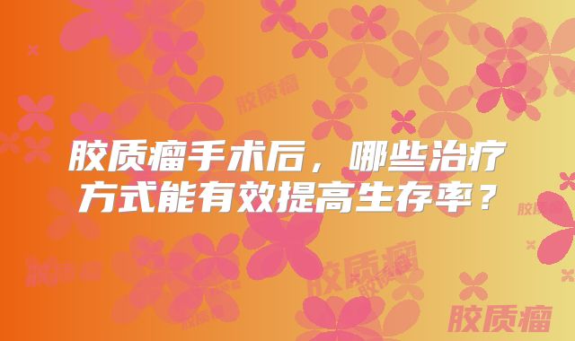 胶质瘤手术后，哪些治疗方式能有效提高生存率？