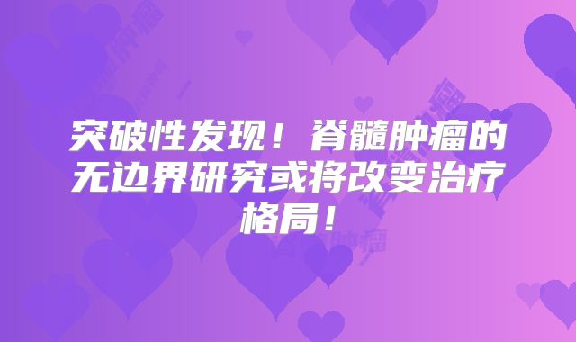 突破性发现！脊髓肿瘤的无边界研究或将改变治疗格局！