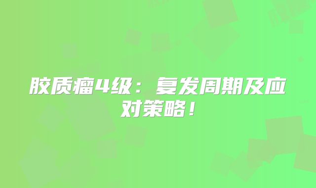 胶质瘤4级：复发周期及应对策略！