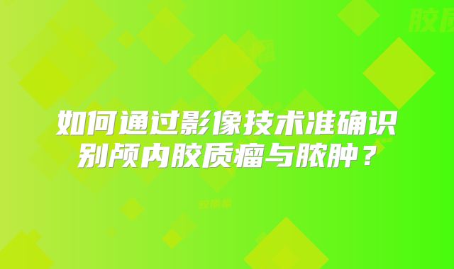 如何通过影像技术准确识别颅内胶质瘤与脓肿？