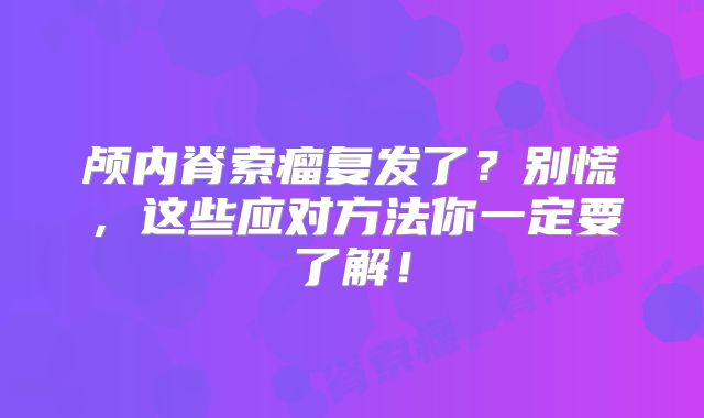 颅内脊索瘤复发了？别慌，这些应对方法你一定要了解！