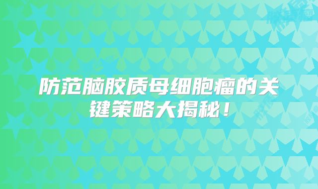 防范脑胶质母细胞瘤的关键策略大揭秘！