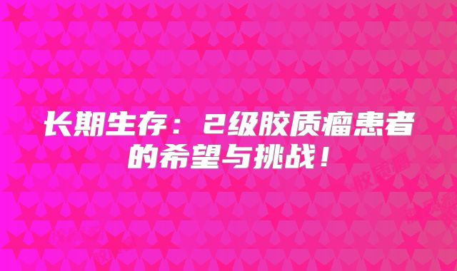 长期生存：2级胶质瘤患者的希望与挑战！