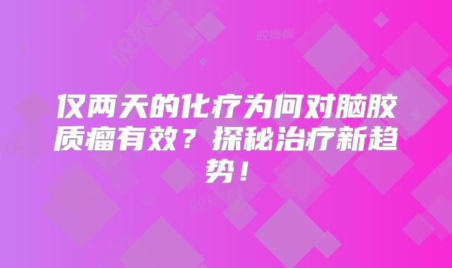 仅两天的化疗为何对脑胶质瘤有效？探秘治疗新趋势！