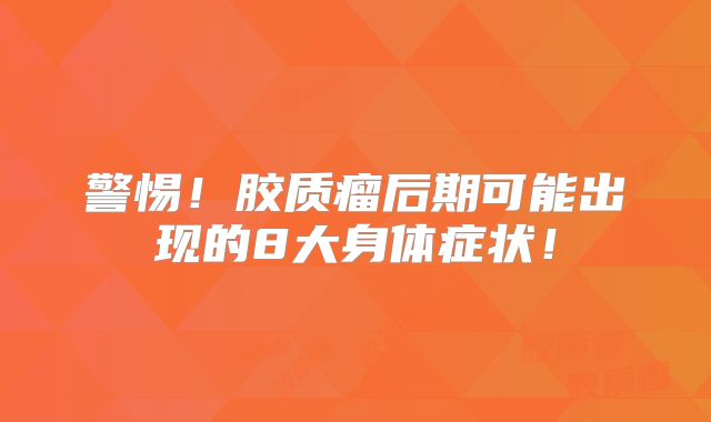 警惕！胶质瘤后期可能出现的8大身体症状！