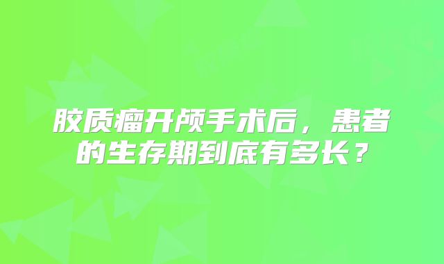 胶质瘤开颅手术后，患者的生存期到底有多长？