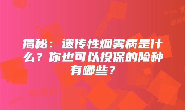 揭秘：遗传性烟雾病是什么？你也可以投保的险种有哪些？