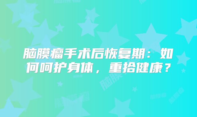 脑膜瘤手术后恢复期：如何呵护身体，重拾健康？