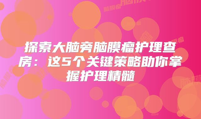 探索大脑旁脑膜瘤护理查房：这5个关键策略助你掌握护理精髓