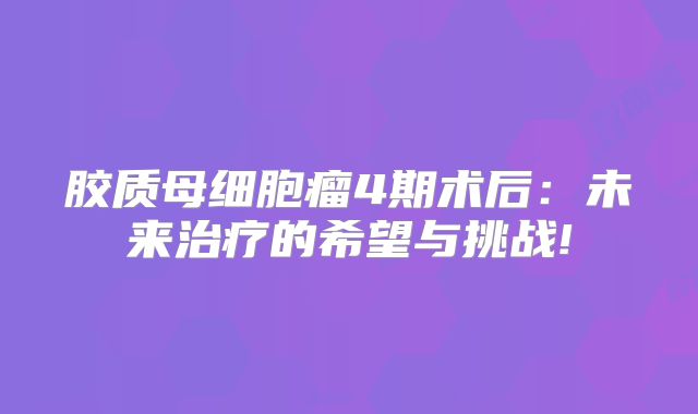 胶质母细胞瘤4期术后：未来治疗的希望与挑战!