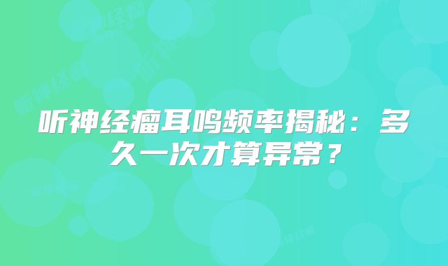 听神经瘤耳鸣频率揭秘：多久一次才算异常？