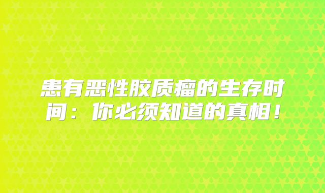 患有恶性胶质瘤的生存时间：你必须知道的真相！