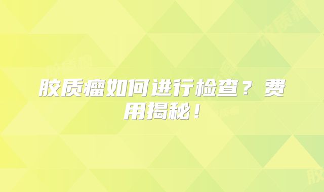 胶质瘤如何进行检查？费用揭秘！
