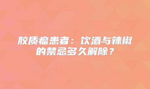 胶质瘤患者：饮酒与辣椒的禁忌多久解除？