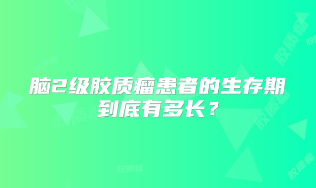 脑2级胶质瘤患者的生存期到底有多长？