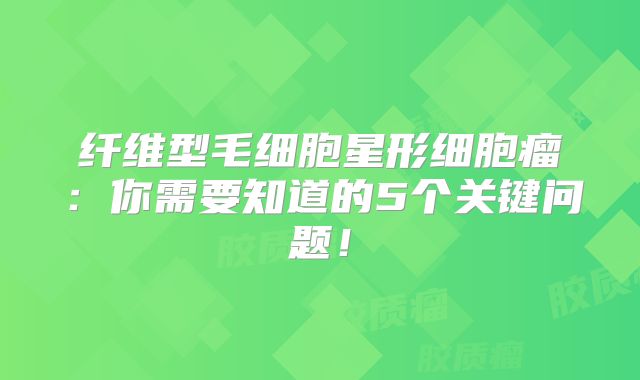 纤维型毛细胞星形细胞瘤：你需要知道的5个关键问题！