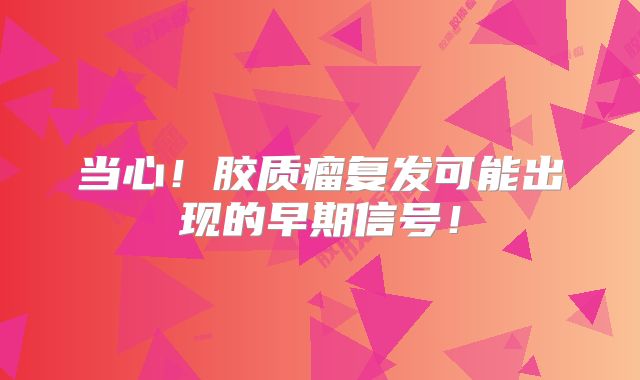 当心！胶质瘤复发可能出现的早期信号！