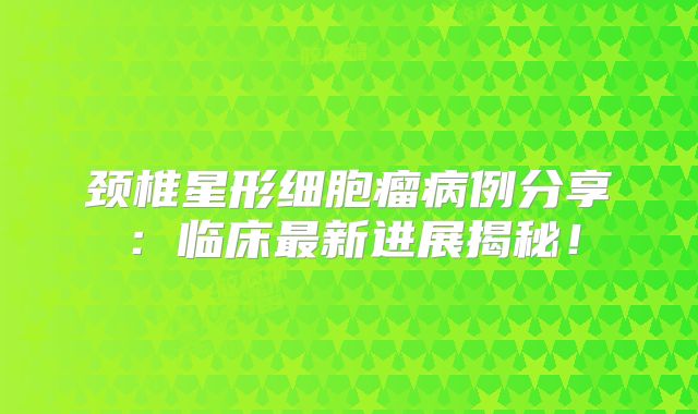 颈椎星形细胞瘤病例分享：临床最新进展揭秘！