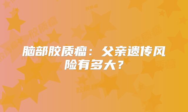 脑部胶质瘤：父亲遗传风险有多大？