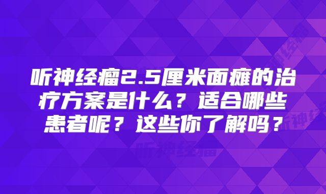 听神经瘤2.5厘米面瘫的治疗方案是什么？适合哪些患者呢？这些你了解吗？