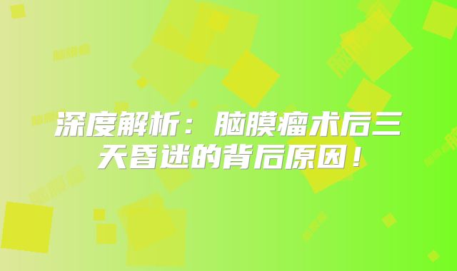 深度解析：脑膜瘤术后三天昏迷的背后原因！