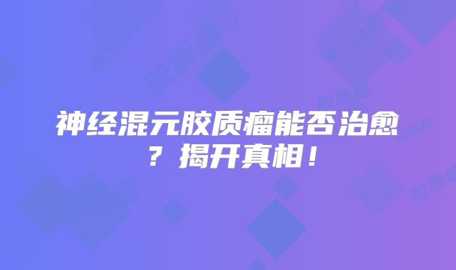 神经混元胶质瘤能否治愈？揭开真相！