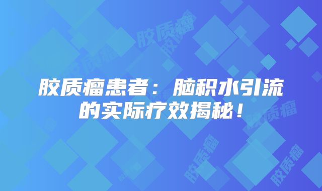 胶质瘤患者：脑积水引流的实际疗效揭秘！