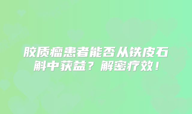 胶质瘤患者能否从铁皮石斛中获益？解密疗效！