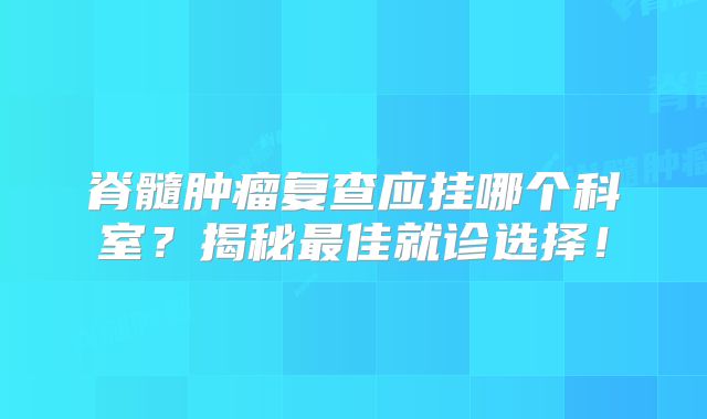 脊髓肿瘤复查应挂哪个科室？揭秘最佳就诊选择！