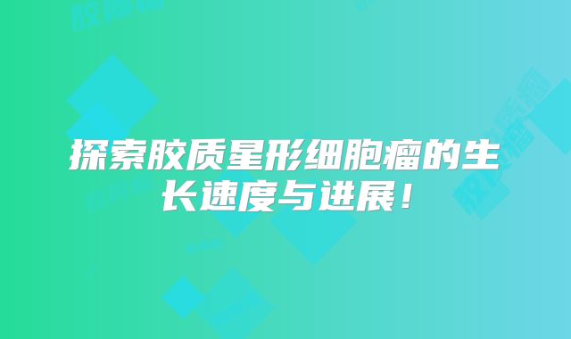 探索胶质星形细胞瘤的生长速度与进展！