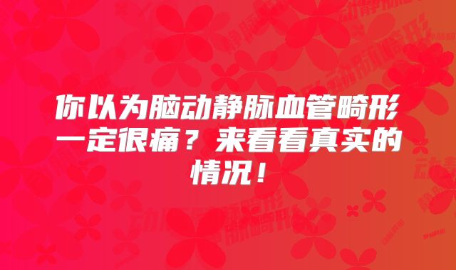 你以为脑动静脉血管畸形一定很痛？来看看真实的情况！