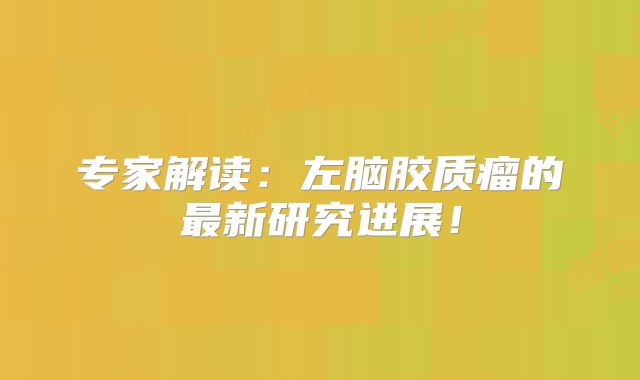 专家解读：左脑胶质瘤的最新研究进展！