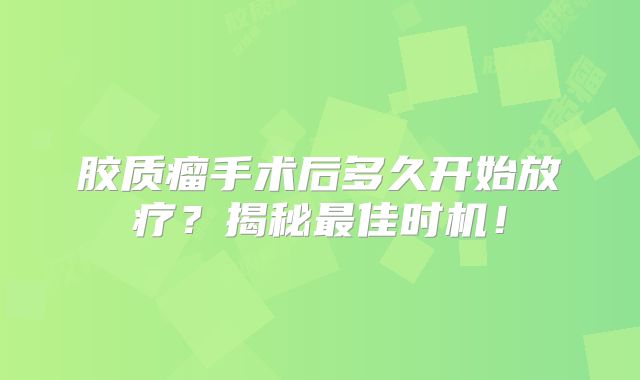 胶质瘤手术后多久开始放疗？揭秘最佳时机！