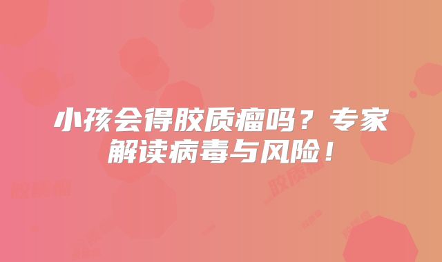 小孩会得胶质瘤吗？专家解读病毒与风险！